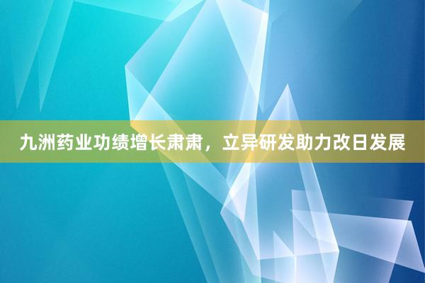 九洲药业功绩增长肃肃，立异研发助力改日发展